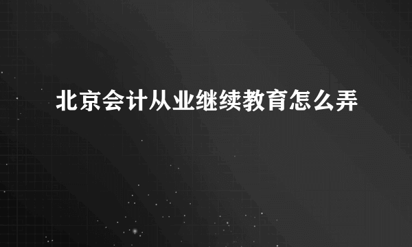 北京会计从业继续教育怎么弄
