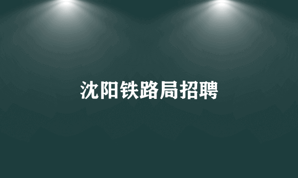 沈阳铁路局招聘