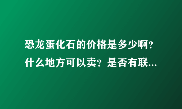 恐龙蛋化石的价格是多少啊？什么地方可以卖？是否有联系方式？