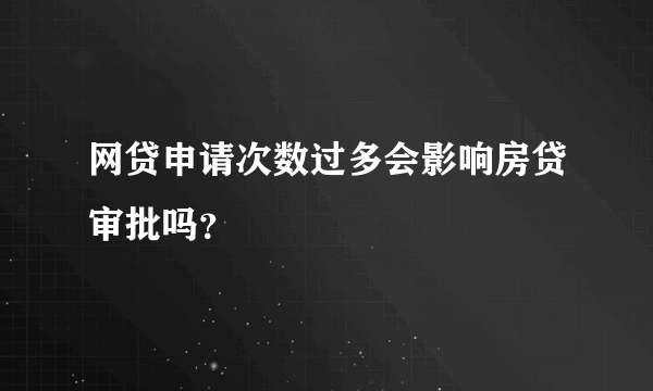 网贷申请次数过多会影响房贷审批吗？
