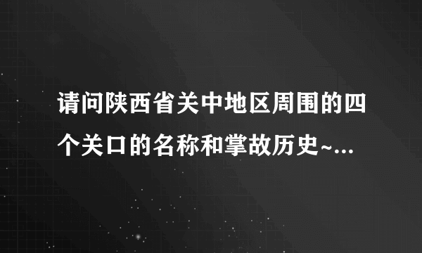 请问陕西省关中地区周围的四个关口的名称和掌故历史~谢谢啊！