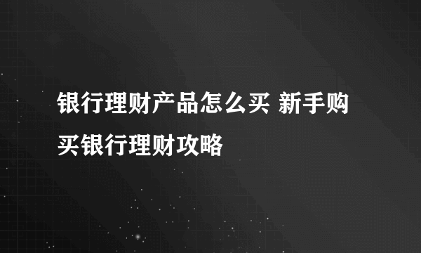 银行理财产品怎么买 新手购买银行理财攻略