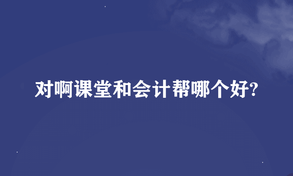 对啊课堂和会计帮哪个好?