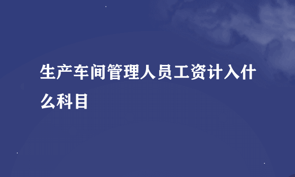 生产车间管理人员工资计入什么科目