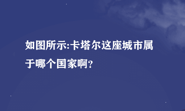 如图所示:卡塔尔这座城市属于哪个国家啊？