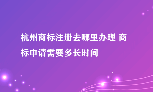 杭州商标注册去哪里办理 商标申请需要多长时间