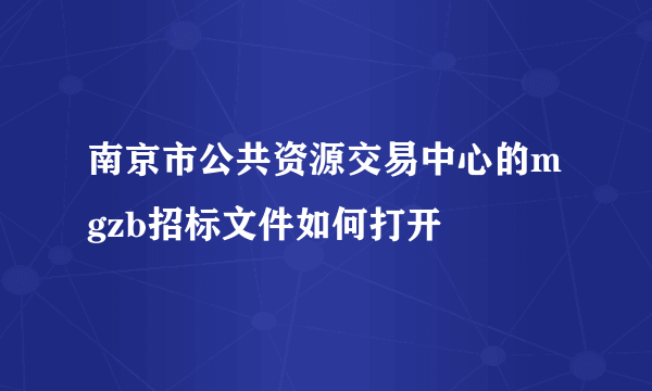 南京市公共资源交易中心的mgzb招标文件如何打开