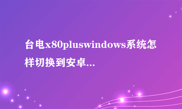 台电x80pluswindows系统怎样切换到安卓系统按开关和音量＋键不行