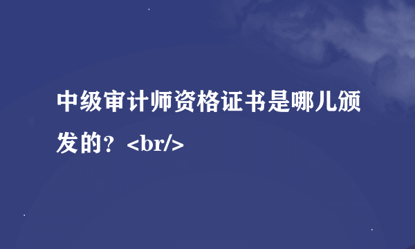 中级审计师资格证书是哪儿颁发的？<br/>