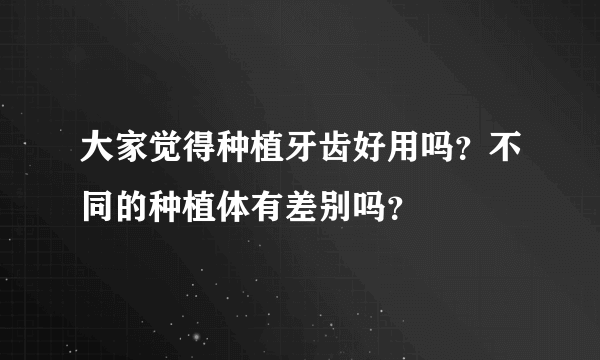 大家觉得种植牙齿好用吗？不同的种植体有差别吗？