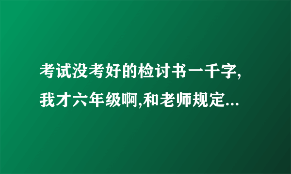 考试没考好的检讨书一千字,我才六年级啊,和老师规定的分数之差一分