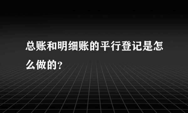 总账和明细账的平行登记是怎么做的？