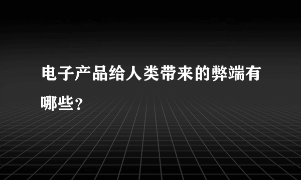 电子产品给人类带来的弊端有哪些？