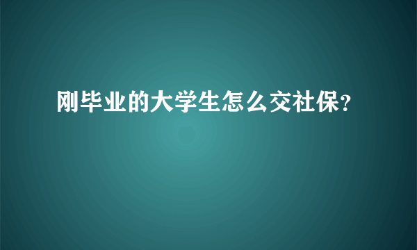 刚毕业的大学生怎么交社保？