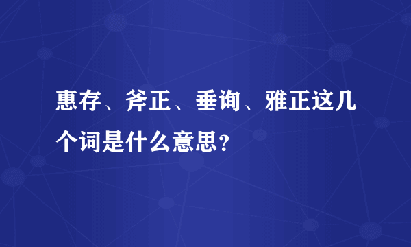 惠存、斧正、垂询、雅正这几个词是什么意思？