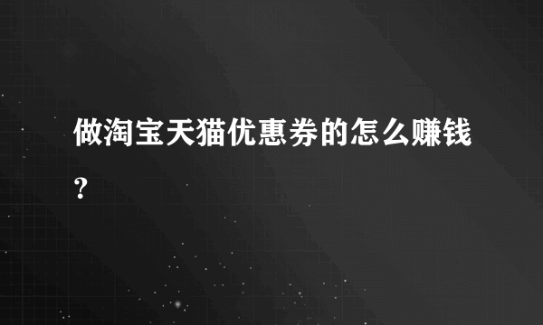 做淘宝天猫优惠券的怎么赚钱？