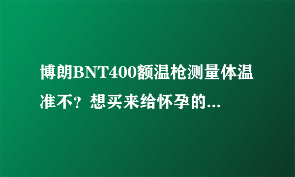 博朗BNT400额温枪测量体温准不？想买来给怀孕的老婆用。