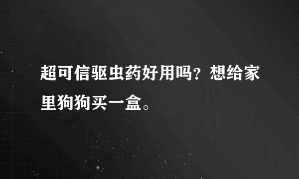 超可信驱虫药好用吗？想给家里狗狗买一盒。