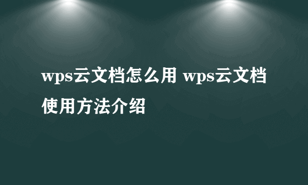 wps云文档怎么用 wps云文档使用方法介绍