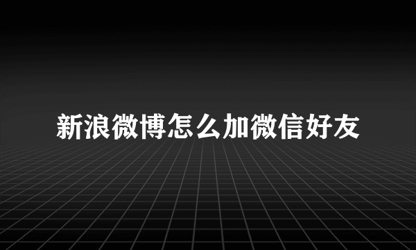 新浪微博怎么加微信好友