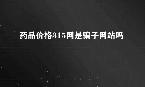 药品价格315网是骗子网站吗