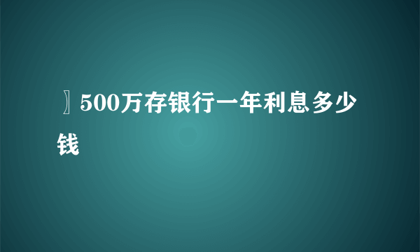 〗500万存银行一年利息多少钱