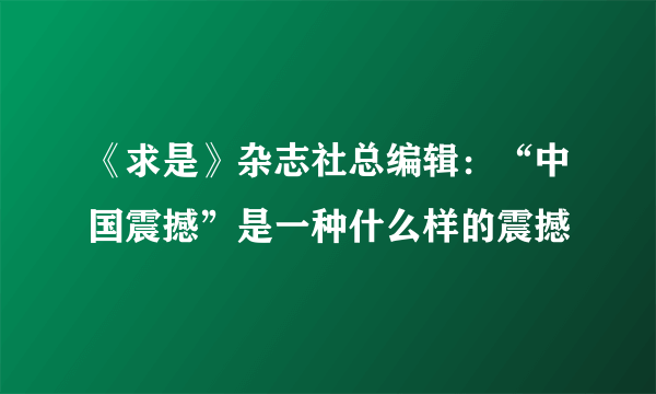 《求是》杂志社总编辑：“中国震撼”是一种什么样的震撼