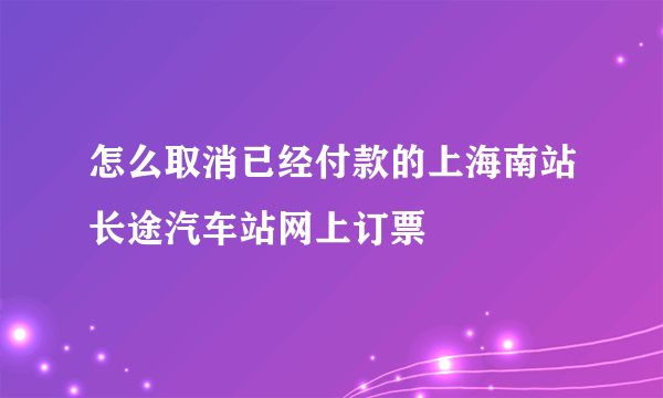 怎么取消已经付款的上海南站长途汽车站网上订票