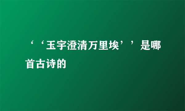 ‘‘玉宇澄清万里埃’’是哪首古诗的