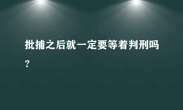 批捕之后就一定要等着判刑吗？
