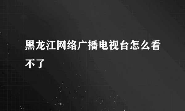 黑龙江网络广播电视台怎么看不了