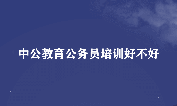 中公教育公务员培训好不好