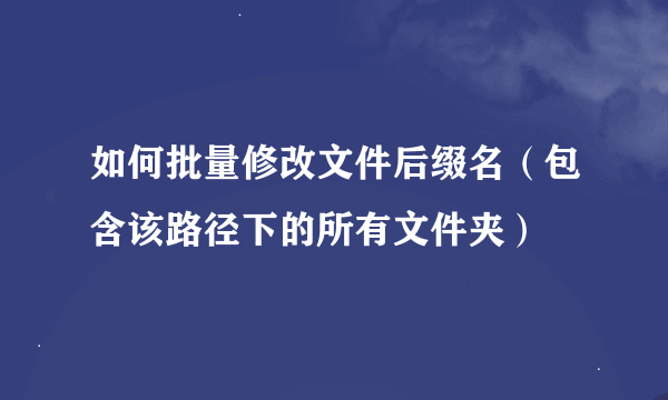 如何批量修改文件后缀名（包含该路径下的所有文件夹）