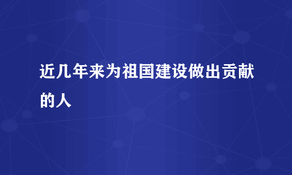 近几年来为祖国建设做出贡献的人