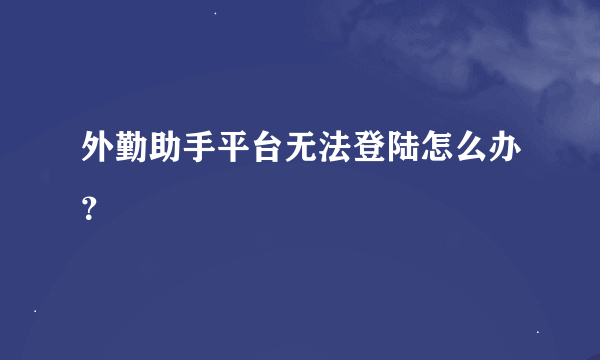 外勤助手平台无法登陆怎么办？