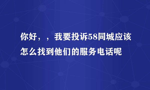 你好，，我要投诉58同城应该怎么找到他们的服务电话呢