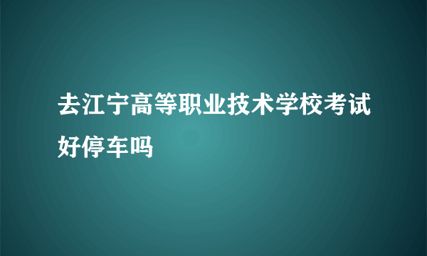 去江宁高等职业技术学校考试好停车吗