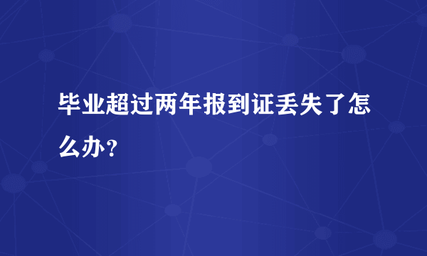 毕业超过两年报到证丢失了怎么办？