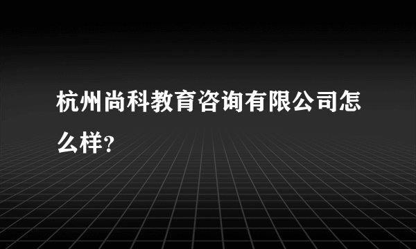 杭州尚科教育咨询有限公司怎么样？
