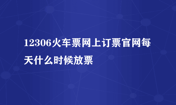 12306火车票网上订票官网每天什么时候放票
