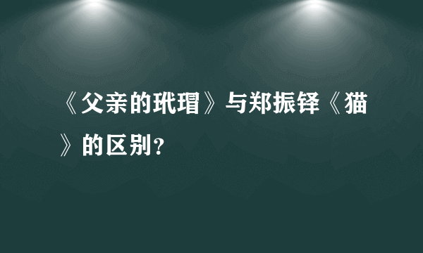 《父亲的玳瑁》与郑振铎《猫》的区别？