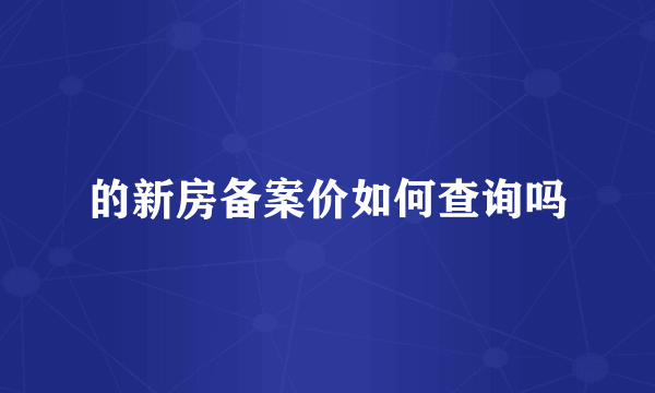 的新房备案价如何查询吗