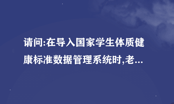请问:在导入国家学生体质健康标准数据管理系统时,老是提示