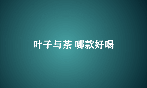 叶子与茶 哪款好喝