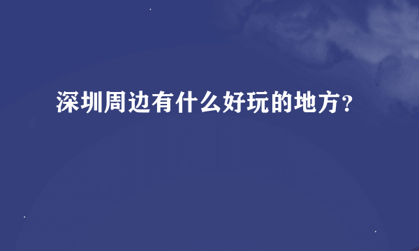 深圳周边有什么好玩的地方？