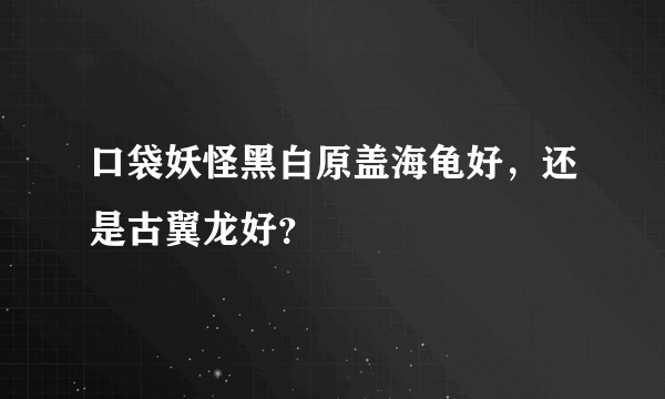 口袋妖怪黑白原盖海龟好，还是古翼龙好？