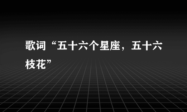 歌词“五十六个星座，五十六枝花”
