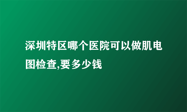 深圳特区哪个医院可以做肌电图检查,要多少钱