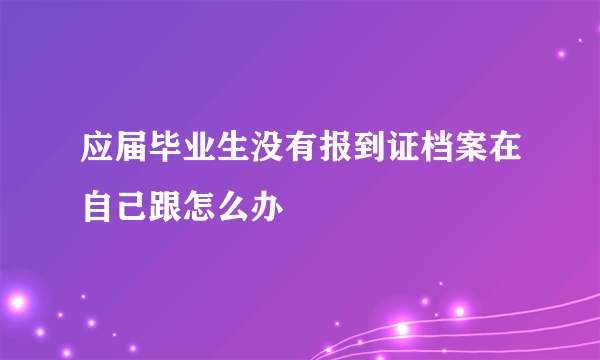 应届毕业生没有报到证档案在自己跟怎么办