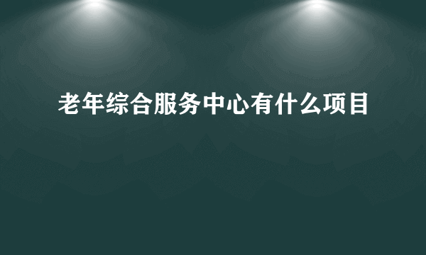 老年综合服务中心有什么项目